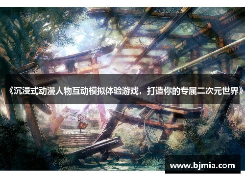 《沉浸式动漫人物互动模拟体验游戏，打造你的专属二次元世界》