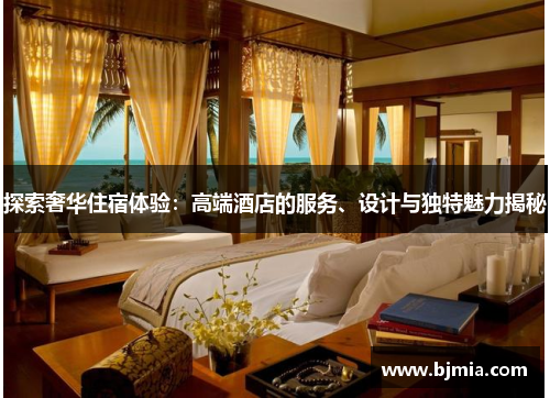 探索奢华住宿体验：高端酒店的服务、设计与独特魅力揭秘