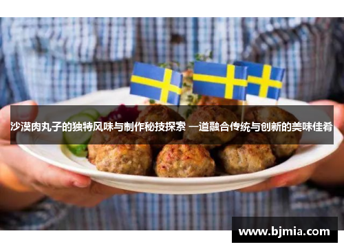 沙漠肉丸子的独特风味与制作秘技探索 一道融合传统与创新的美味佳肴