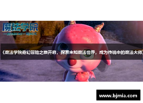《魔法学院奇幻冒险之旅开启，探索未知魔法世界，成为传说中的魔法大师》