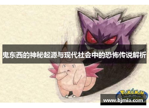 鬼东西的神秘起源与现代社会中的恐怖传说解析